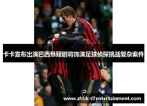 卡卡宣布出演巴西悬疑剧将饰演足球侦探挑战复杂案件