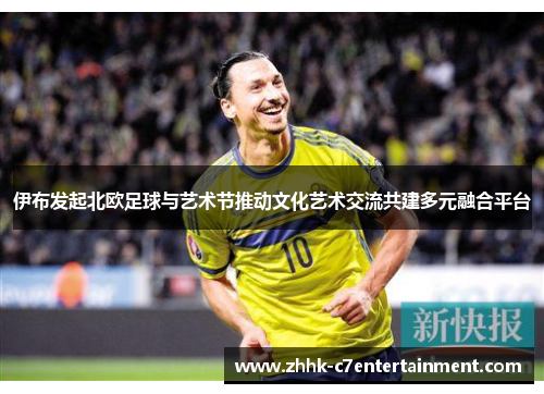 伊布发起北欧足球与艺术节推动文化艺术交流共建多元融合平台