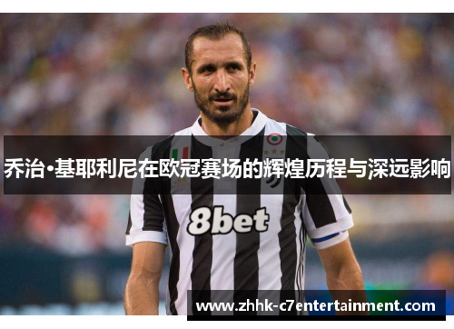 乔治·基耶利尼在欧冠赛场的辉煌历程与深远影响