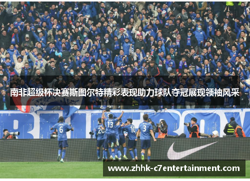 南非超级杯决赛斯图尔特精彩表现助力球队夺冠展现领袖风采