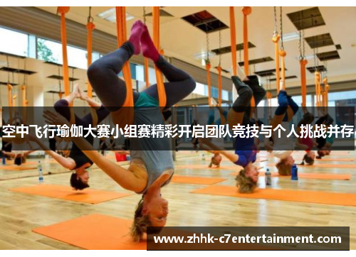 空中飞行瑜伽大赛小组赛精彩开启团队竞技与个人挑战并存