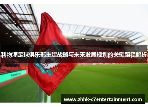 利物浦足球俱乐部重建战略与未来发展规划的关键路径解析