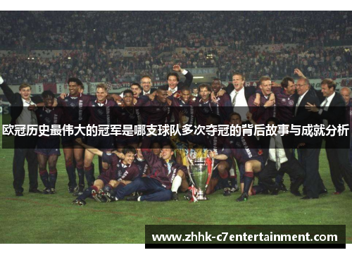 欧冠历史最伟大的冠军是哪支球队多次夺冠的背后故事与成就分析