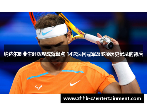 纳达尔职业生涯辉煌成就盘点 14次法网冠军及多项历史纪录的背后