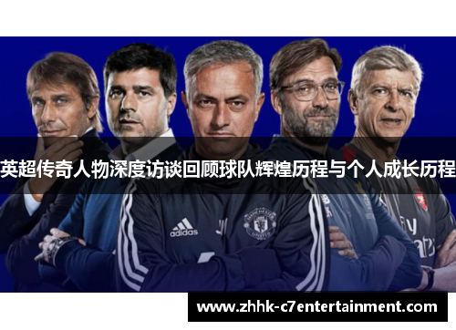 英超传奇人物深度访谈回顾球队辉煌历程与个人成长历程