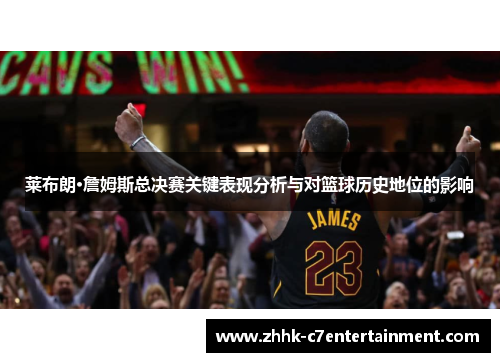 莱布朗·詹姆斯总决赛关键表现分析与对篮球历史地位的影响