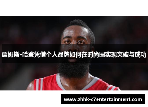 詹姆斯·哈登凭借个人品牌如何在时尚圈实现突破与成功