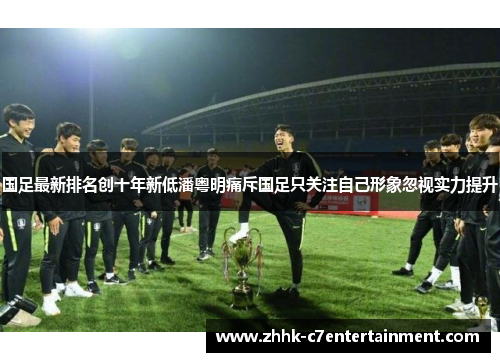 国足最新排名创十年新低潘粤明痛斥国足只关注自己形象忽视实力提升