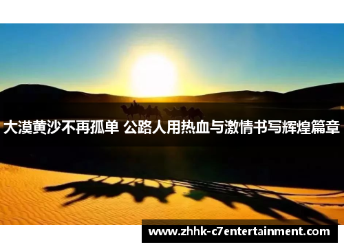 大漠黄沙不再孤单 公路人用热血与激情书写辉煌篇章