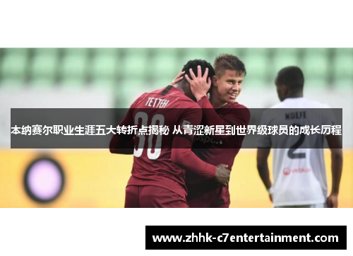 本纳赛尔职业生涯五大转折点揭秘 从青涩新星到世界级球员的成长历程