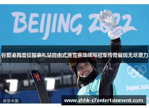 谷爱凌再度征服崇礼站自由式滑雪赛场续写冠军传奇展现无尽潜力