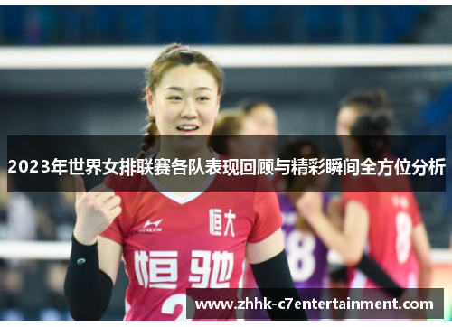2023年世界女排联赛各队表现回顾与精彩瞬间全方位分析