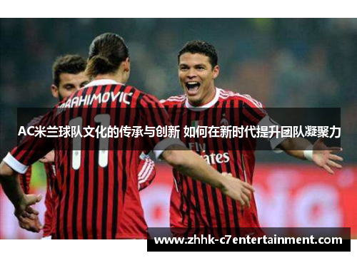 AC米兰球队文化的传承与创新 如何在新时代提升团队凝聚力