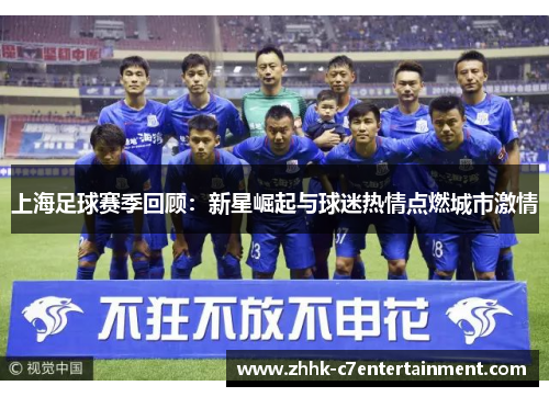 上海足球赛季回顾：新星崛起与球迷热情点燃城市激情
