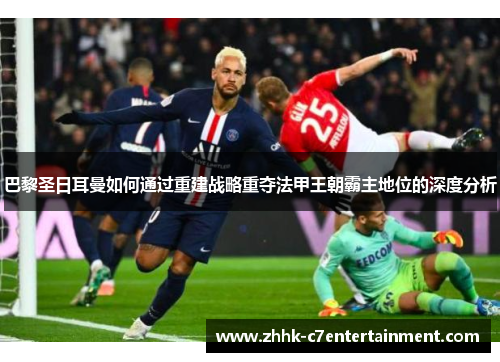 巴黎圣日耳曼如何通过重建战略重夺法甲王朝霸主地位的深度分析