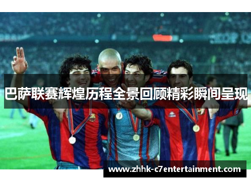 巴萨联赛辉煌历程全景回顾精彩瞬间呈现