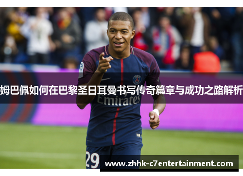 姆巴佩如何在巴黎圣日耳曼书写传奇篇章与成功之路解析