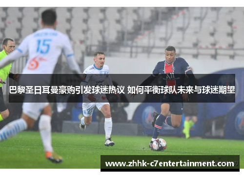 巴黎圣日耳曼豪购引发球迷热议 如何平衡球队未来与球迷期望