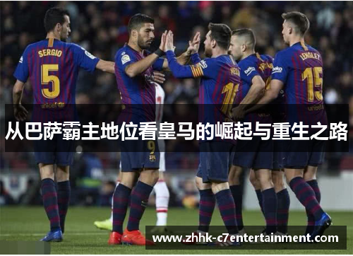 从巴萨霸主地位看皇马的崛起与重生之路