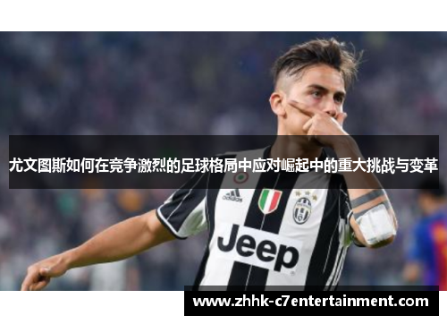 尤文图斯如何在竞争激烈的足球格局中应对崛起中的重大挑战与变革