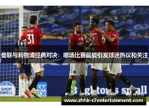 曼联与利物浦经典对决：哪场比赛最能引发球迷热议和关注