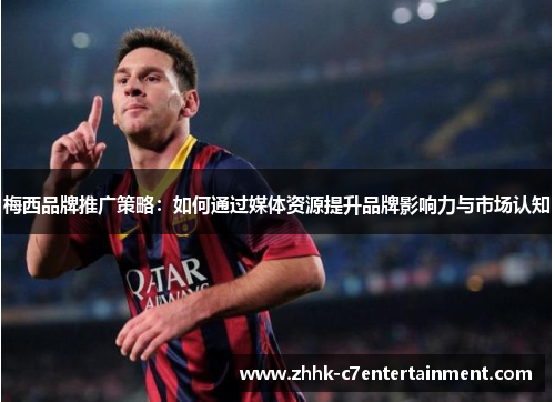 梅西品牌推广策略：如何通过媒体资源提升品牌影响力与市场认知