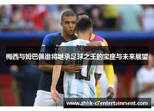 梅西与姆巴佩谁将继承足球之王的宝座与未来展望