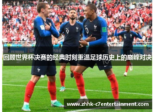 回顾世界杯决赛的经典时刻重温足球历史上的巅峰对决