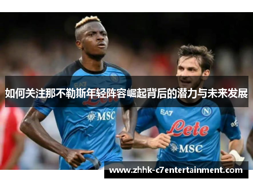 如何关注那不勒斯年轻阵容崛起背后的潜力与未来发展