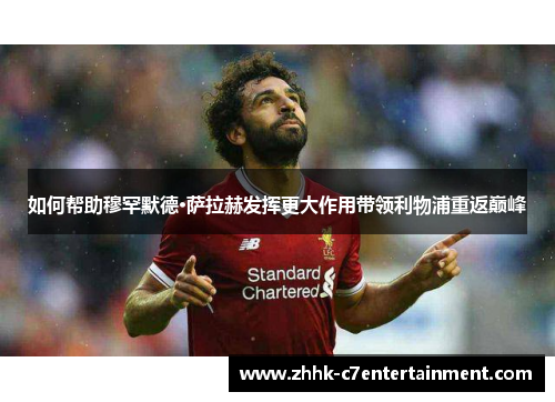 如何帮助穆罕默德·萨拉赫发挥更大作用带领利物浦重返巅峰