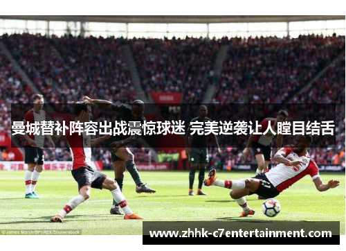 曼城替补阵容出战震惊球迷 完美逆袭让人瞠目结舌