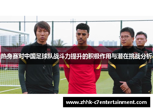 热身赛对中国足球队战斗力提升的积极作用与潜在挑战分析