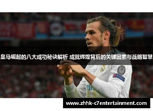 皇马崛起的八大成功秘诀解析 成就辉煌背后的关键因素与战略智慧