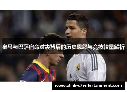 皇马与巴萨宿命对决背后的历史恩怨与竞技较量解析