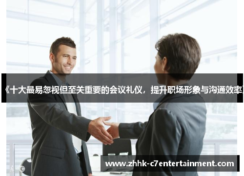 《十大最易忽视但至关重要的会议礼仪，提升职场形象与沟通效率》