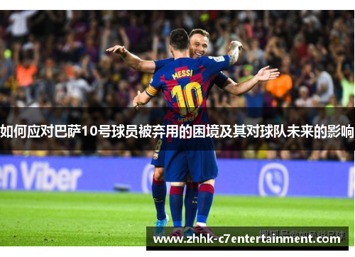 如何应对巴萨10号球员被弃用的困境及其对球队未来的影响