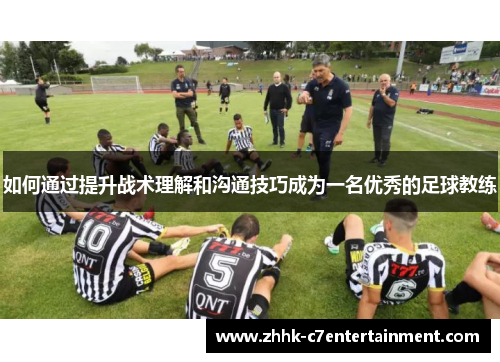 如何通过提升战术理解和沟通技巧成为一名优秀的足球教练