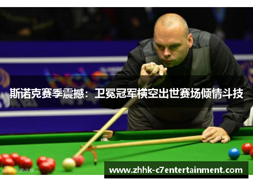 斯诺克赛季震撼：卫冕冠军横空出世赛场倾情斗技