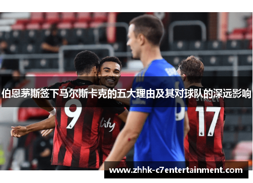 伯恩茅斯签下马尔斯卡克的五大理由及其对球队的深远影响