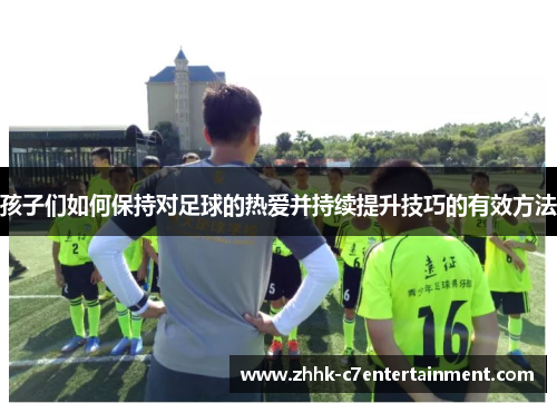 孩子们如何保持对足球的热爱并持续提升技巧的有效方法