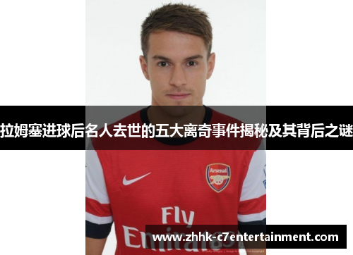 拉姆塞进球后名人去世的五大离奇事件揭秘及其背后之谜