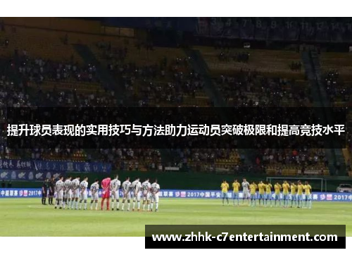 提升球员表现的实用技巧与方法助力运动员突破极限和提高竞技水平