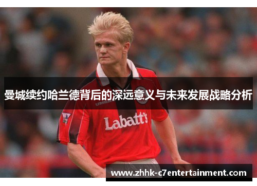 曼城续约哈兰德背后的深远意义与未来发展战略分析