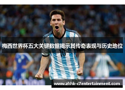 梅西世界杯五大关键数据揭示其传奇表现与历史地位