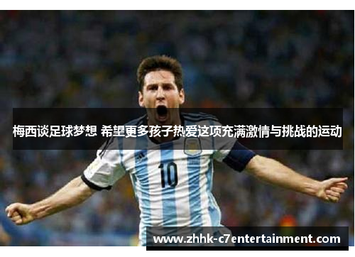 梅西谈足球梦想 希望更多孩子热爱这项充满激情与挑战的运动