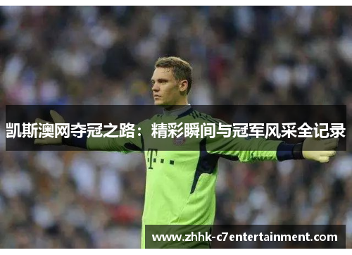 凯斯澳网夺冠之路：精彩瞬间与冠军风采全记录