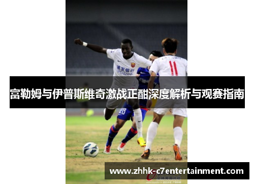 富勒姆与伊普斯维奇激战正酣深度解析与观赛指南