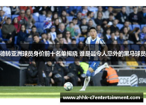 德转亚洲球员身价前十名单揭晓 谁是最令人意外的黑马球员