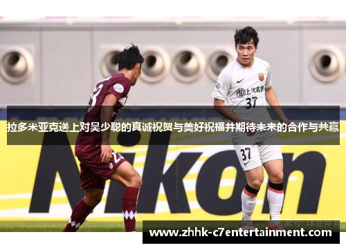 拉多米亚克送上对吴少聪的真诚祝贺与美好祝福并期待未来的合作与共赢