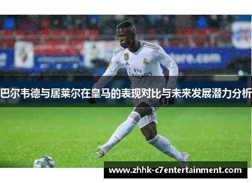 巴尔韦德与居莱尔在皇马的表现对比与未来发展潜力分析